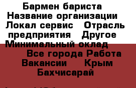 Бармен-бариста › Название организации ­ Локал сервис › Отрасль предприятия ­ Другое › Минимальный оклад ­ 26 200 - Все города Работа » Вакансии   . Крым,Бахчисарай